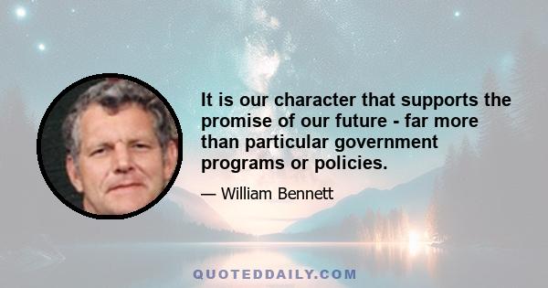 It is our character that supports the promise of our future - far more than particular government programs or policies.