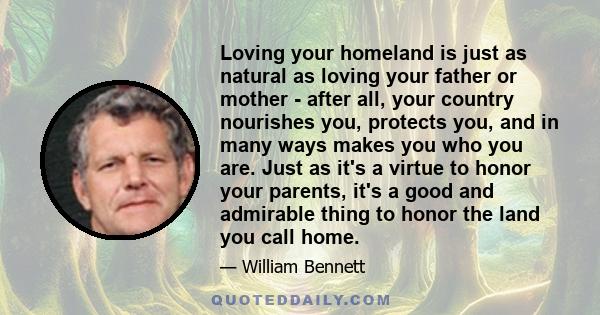 Loving your homeland is just as natural as loving your father or mother - after all, your country nourishes you, protects you, and in many ways makes you who you are. Just as it's a virtue to honor your parents, it's a