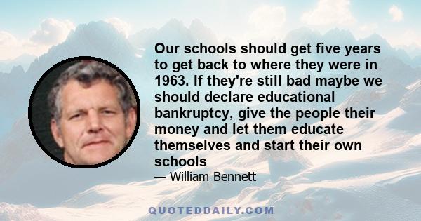 Our schools should get five years to get back to where they were in 1963. If they're still bad maybe we should declare educational bankruptcy, give the people their money and let them educate themselves and start their