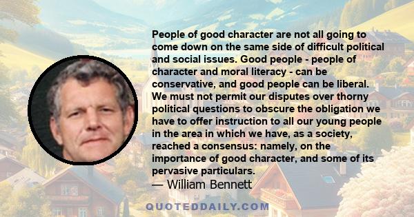 People of good character are not all going to come down on the same side of difficult political and social issues. Good people - people of character and moral literacy - can be conservative, and good people can be