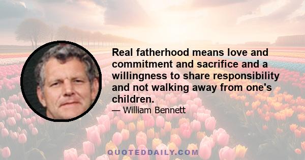 Real fatherhood means love and commitment and sacrifice and a willingness to share responsibility and not walking away from one's children.