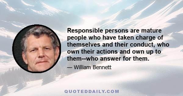 Responsible persons are mature people who have taken charge of themselves and their conduct, who own their actions and own up to them--who answer for them.