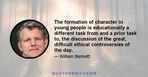 The formation of character in young people is educationally a different task from and a prior task to, the discussion of the great, difficult ethical controversies of the day.