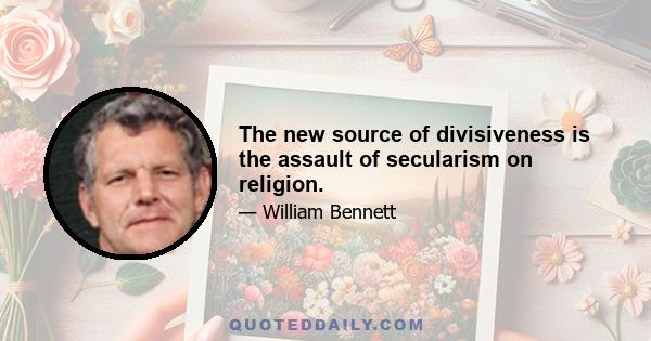 The new source of divisiveness is the assault of secularism on religion.