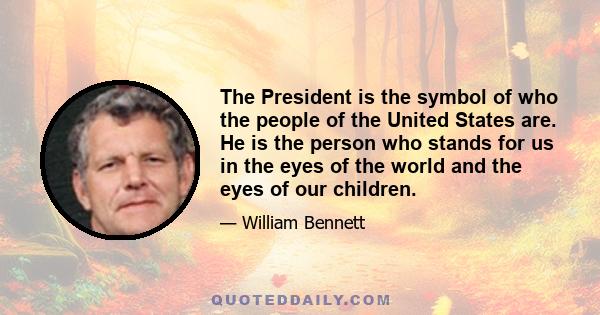 The President is the symbol of who the people of the United States are. He is the person who stands for us in the eyes of the world and the eyes of our children.