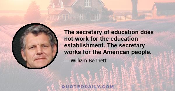 The secretary of education does not work for the education establishment. The secretary works for the American people.