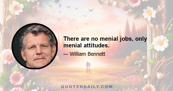 There are no menial jobs, only menial attitudes.