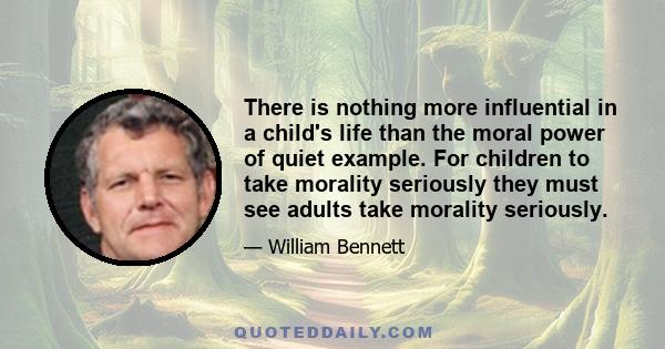 There is nothing more influential in a child's life than the moral power of quiet example. For children to take morality seriously they must see adults take morality seriously.