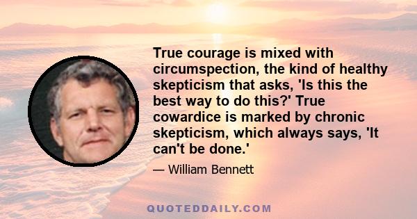 True courage is mixed with circumspection, the kind of healthy skepticism that asks, 'Is this the best way to do this?' True cowardice is marked by chronic skepticism, which always says, 'It can't be done.'