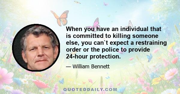 When you have an individual that is committed to killing someone else, you can`t expect a restraining order or the police to provide 24-hour protection.