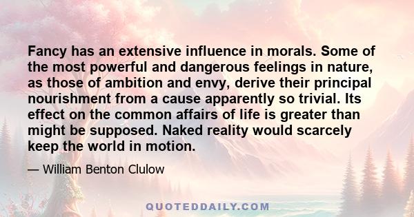 Fancy has an extensive influence in morals. Some of the most powerful and dangerous feelings in nature, as those of ambition and envy, derive their principal nourishment from a cause apparently so trivial. Its effect on 