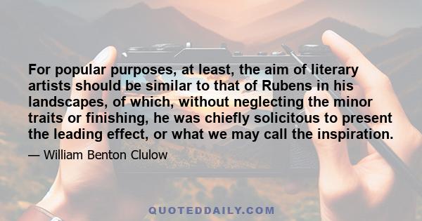 For popular purposes, at least, the aim of literary artists should be similar to that of Rubens in his landscapes, of which, without neglecting the minor traits or finishing, he was chiefly solicitous to present the