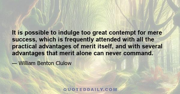 It is possible to indulge too great contempt for mere success, which is frequently attended with all the practical advantages of merit itself, and with several advantages that merit alone can never command.