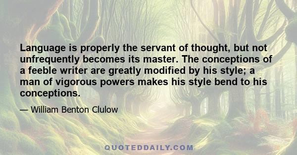 Language is properly the servant of thought, but not unfrequently becomes its master. The conceptions of a feeble writer are greatly modified by his style; a man of vigorous powers makes his style bend to his