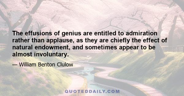 The effusions of genius are entitled to admiration rather than applause, as they are chiefly the effect of natural endowment, and sometimes appear to be almost involuntary.