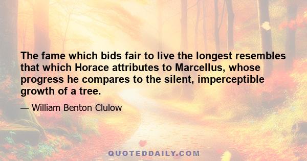 The fame which bids fair to live the longest resembles that which Horace attributes to Marcellus, whose progress he compares to the silent, imperceptible growth of a tree.