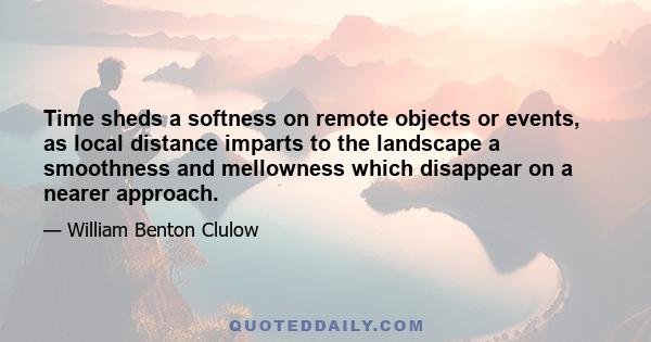 Time sheds a softness on remote objects or events, as local distance imparts to the landscape a smoothness and mellowness which disappear on a nearer approach.