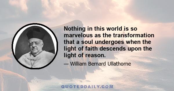 Nothing in this world is so marvelous as the transformation that a soul undergoes when the light of faith descends upon the light of reason.