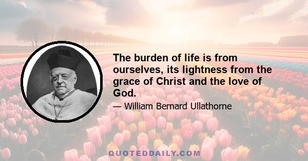 The burden of life is from ourselves, its lightness from the grace of Christ and the love of God.