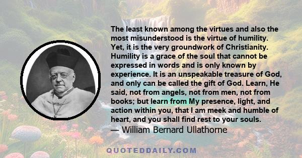 The least known among the virtues and also the most misunderstood is the virtue of humility. Yet, it is the very groundwork of Christianity. Humility is a grace of the soul that cannot be expressed in words and is only