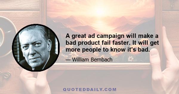 A great ad campaign will make a bad product fail faster. It will get more people to know it's bad.