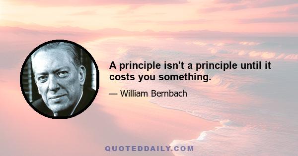 A principle isn't a principle until it costs you something.