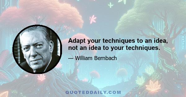 Adapt your techniques to an idea, not an idea to your techniques.