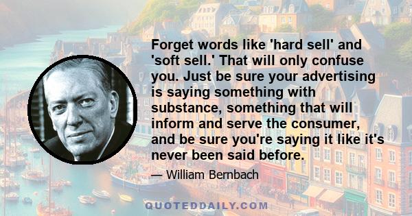 Forget words like 'hard sell' and 'soft sell.' That will only confuse you. Just be sure your advertising is saying something with substance, something that will inform and serve the consumer, and be sure you're saying