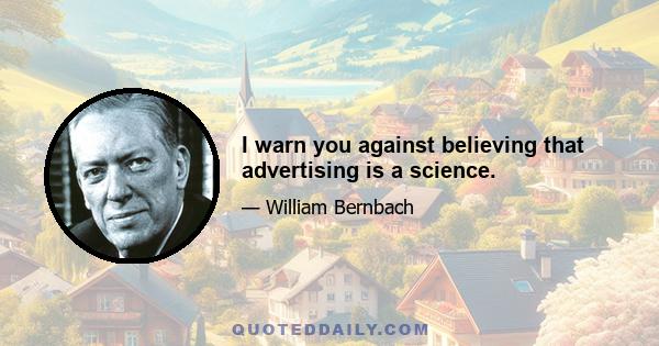 I warn you against believing that advertising is a science.