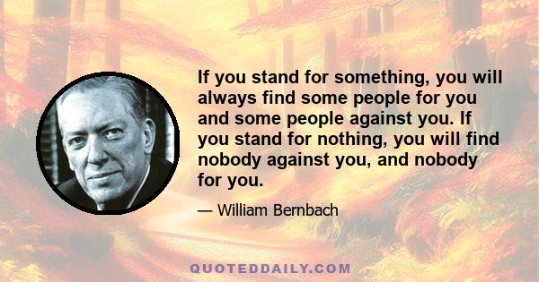 If you stand for something, you will always find some people for you and some people against you. If you stand for nothing, you will find nobody against you, and nobody for you.