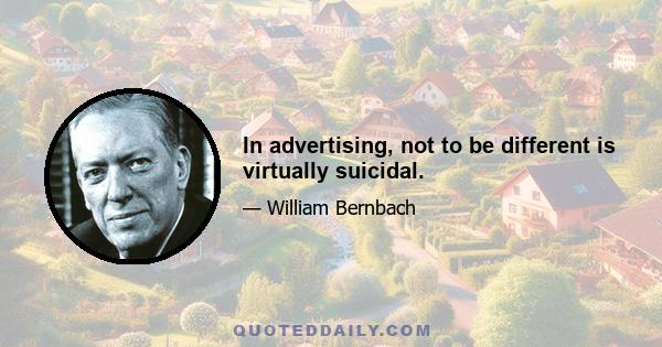 In advertising, not to be different is virtually suicidal.