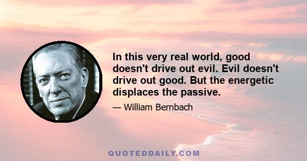 In this very real world, good doesn't drive out evil. Evil doesn't drive out good. But the energetic displaces the passive.