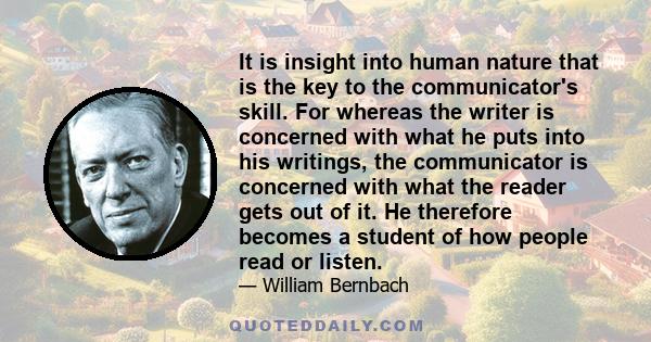 It is insight into human nature that is the key to the communicator's skill. For whereas the writer is concerned with what he puts into his writings, the communicator is concerned with what the reader gets out of it. He 