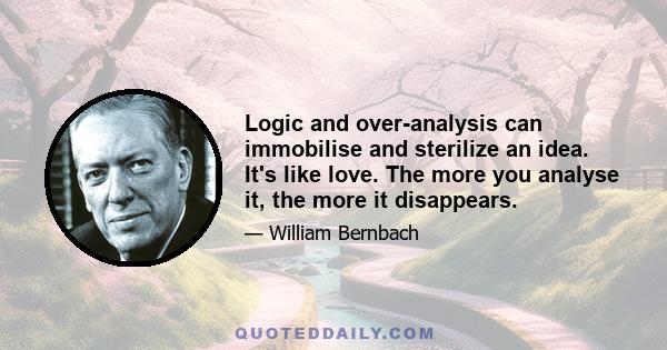 Logic and over-analysis can immobilise and sterilize an idea. It's like love. The more you analyse it, the more it disappears.