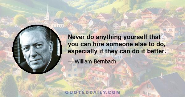 Never do anything yourself that you can hire someone else to do, especially if they can do it better.