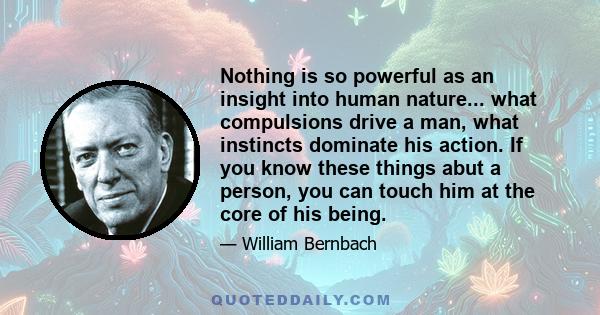 Nothing is so powerful as an insight into human nature... what compulsions drive a man, what instincts dominate his action. If you know these things abut a person, you can touch him at the core of his being.