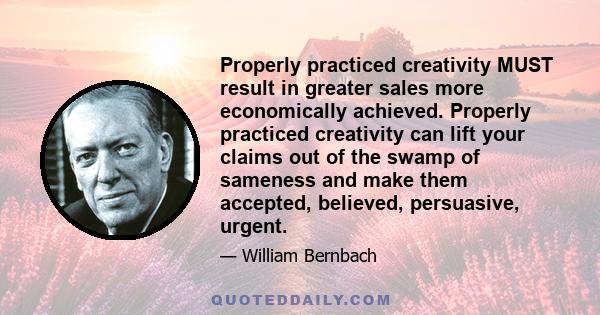 Properly practiced creativity MUST result in greater sales more economically achieved. Properly practiced creativity can lift your claims out of the swamp of sameness and make them accepted, believed, persuasive, urgent.