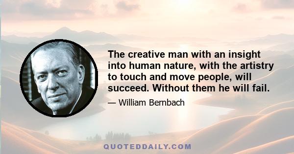 The creative man with an insight into human nature, with the artistry to touch and move people, will succeed. Without them he will fail.