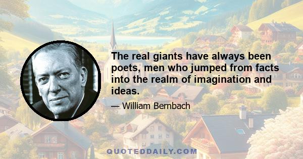 The real giants have always been poets, men who jumped from facts into the realm of imagination and ideas.