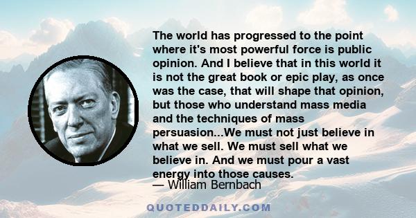 The world has progressed to the point where it's most powerful force is public opinion. And I believe that in this world it is not the great book or epic play, as once was the case, that will shape that opinion, but