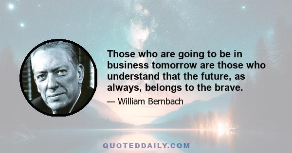 Those who are going to be in business tomorrow are those who understand that the future, as always, belongs to the brave.