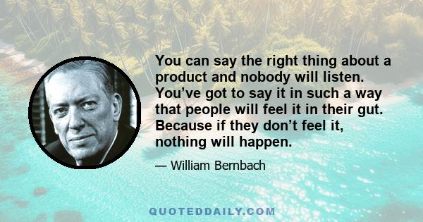 You can say the right thing about a product and nobody will listen. You’ve got to say it in such a way that people will feel it in their gut. Because if they don’t feel it, nothing will happen.