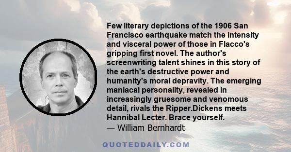 Few literary depictions of the 1906 San Francisco earthquake match the intensity and visceral power of those in Flacco's gripping first novel. The author's screenwriting talent shines in this story of the earth's