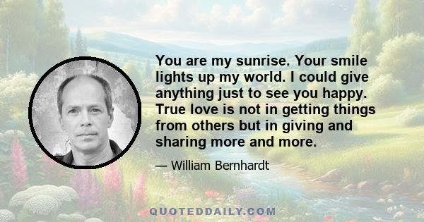 You are my sunrise. Your smile lights up my world. I could give anything just to see you happy. True love is not in getting things from others but in giving and sharing more and more.