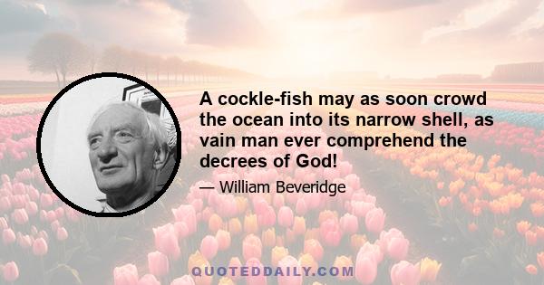 A cockle-fish may as soon crowd the ocean into its narrow shell, as vain man ever comprehend the decrees of God!