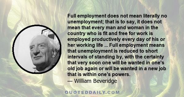 Full employment does not mean literally no unemployment; that is to say, it does not mean that every man and woman in the country who is fit and free for work is employed productively every day of his or her working