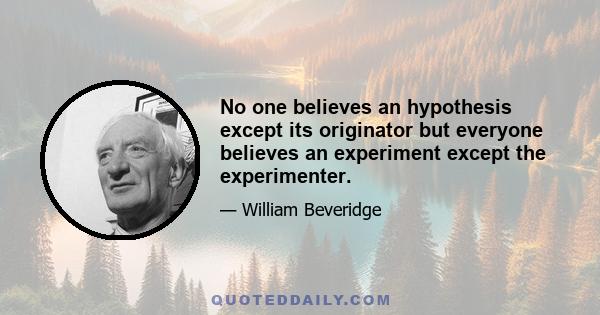 No one believes an hypothesis except its originator but everyone believes an experiment except the experimenter.