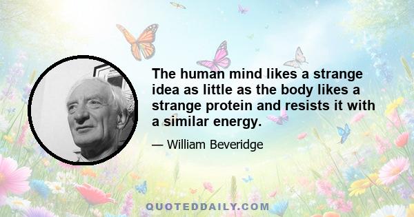 The human mind likes a strange idea as little as the body likes a strange protein and resists it with a similar energy.