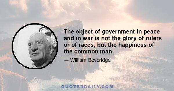 The object of government in peace and in war is not the glory of rulers or of races, but the happiness of the common man.