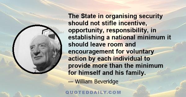 The State in organising security should not stifle incentive, opportunity, responsibility, in establishing a national minimum it should leave room and encouragement for voluntary action by each individual to provide